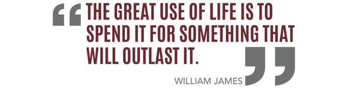 "The great use of life is to spend it for something that will outlast it." From William James.